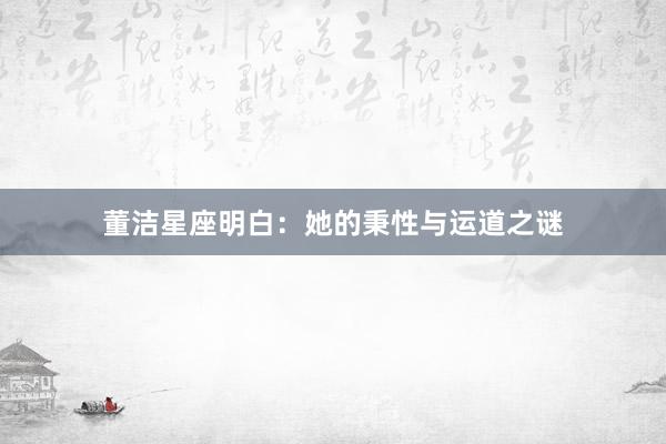 董洁星座明白:她的秉性与运道之谜