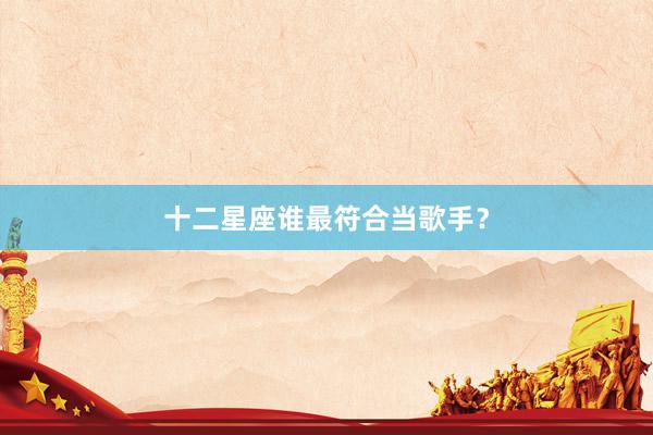 十二星座谁最符合当歌手?