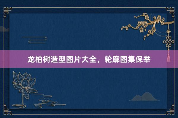 龙柏树造型图片大全，轮廓图集保举